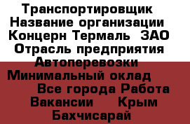 Транспортировщик › Название организации ­ Концерн Термаль, ЗАО › Отрасль предприятия ­ Автоперевозки › Минимальный оклад ­ 17 000 - Все города Работа » Вакансии   . Крым,Бахчисарай